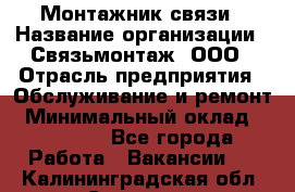 Монтажник связи › Название организации ­ Связьмонтаж, ООО › Отрасль предприятия ­ Обслуживание и ремонт › Минимальный оклад ­ 55 000 - Все города Работа » Вакансии   . Калининградская обл.,Советск г.